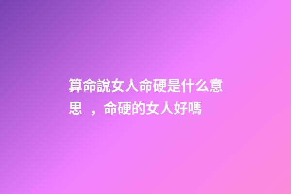 算命說女人命硬是什么意思，命硬的女人好嗎
